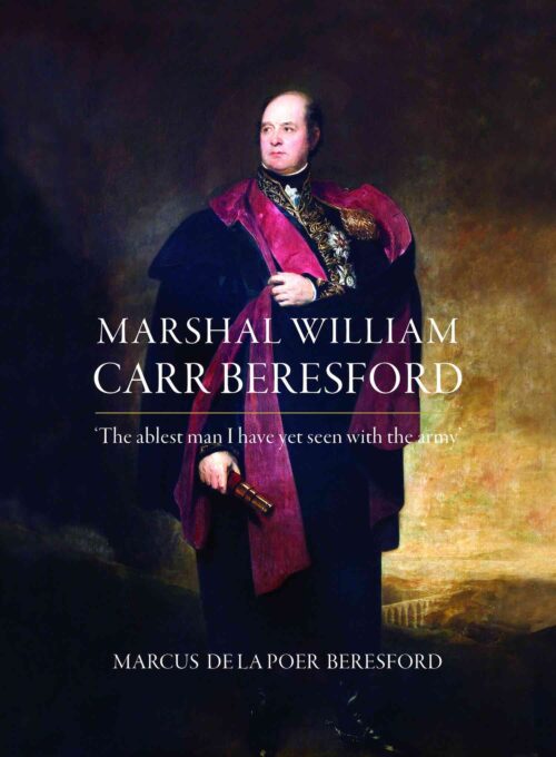 Marshal William Carr Beresford: ‘The ablest man I have yet seen with the army’